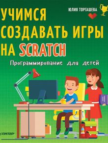 Программирование для детей. Учимся создавать игры на Scratch / Торгашева Ю В