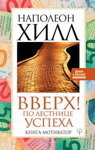 Вверх! По лестнице успеха. Книга-мотиватор - Хилл Наполеон