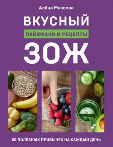 Вкусный ЗОЖ. 50 полезных привычек на каждый день. Лайфхаки и рецепты - Макеева Алёна