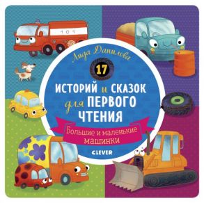 Первое чтение. 17 историй и сказок для первого чтения. Большие и маленькие машинки / Данилова Лида