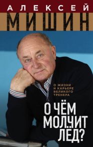 О чём молчит лёд? О жизни и карьере великого тренера - Мишин Алексей Николаевич