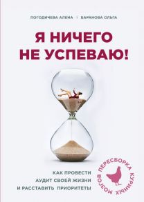 Я ничего не успеваю! Как провести аудит своей жизни и расставить приоритеты - Погодичева Елена Аркадьевна, Баранова Ольга Андреевна