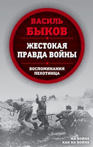 Жестокая правда войны. Воспоминания пехотинца - Быков Василь Владимирович