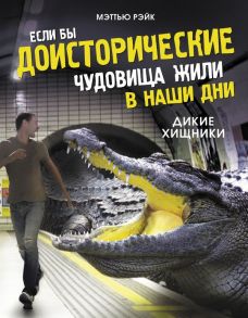 Если бы доисторические чудовища жили в наши дни. Дикие хищники - Рэйк Мэттью