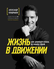 Жизнь в движении. Как добиться успеха, оставаясь собой - Кондрашов Александр Викторович