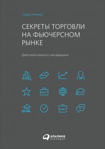 Секреты торговли на фьючерсном рынке: Действуйте вместе с инсайдерами / Уильямс Ларри