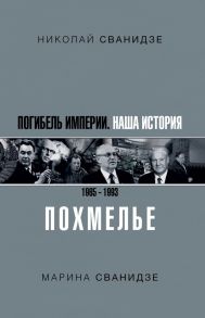 Погибель Империи: Наша история 1965-1993. Похмелье - Сванидзе Николай Карлович, Сванидзе Марина Сергеевна