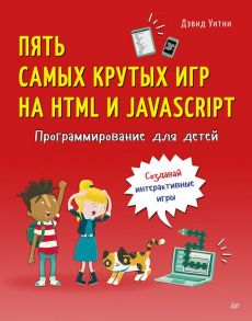 Программирование для детей. Пять самых крутых игр на HTML и JavaScript / Уитни Д.