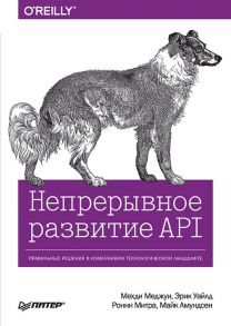 Непрерывное развитие API. Правильные решения в изменчивом технологическом ландшафте / Меджуи М., Уайлд Э., Митра Ронни, Амундсен Майк