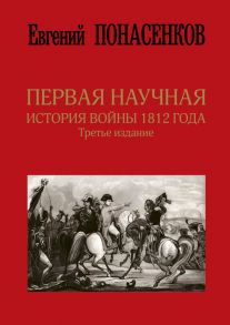 Первая научная история войны 1812 года. Третье издание - Понасенков Евгений Николаевич