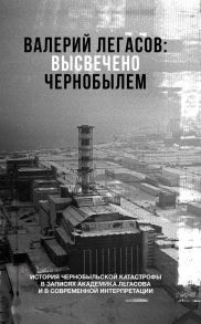 Валерий Легасов: Высвечено Чернобылем / Соловьев Сергей Михайлович, Кудряков Николай Николаевич, Субботин Дмитрий Владимирович