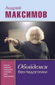 Обойдемся без педагогики. Книга для родителей, которые хотят воспитывать детей самостоятельно - Максимов Андрей Маркович