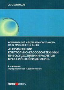 Комментарий к ФЗ от 22 мая 2003 г. № 54-ФЗ "О применении контрольно-кассовой техники при осуществлении расчетов в РФ". 2-е изд., перераб. и доп / Борисов Александр Николаевич