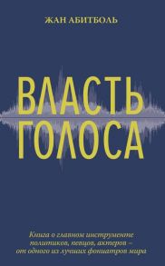 Власть голоса. Книга о главном инструменте политиков, певцов, актеров – от одного из лучших фониатров мира - Абитболь Жан