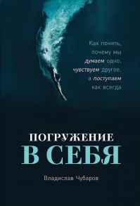 Погружение в себя: Как понять, почему мы думаем одно, чувствуем другое, а поступаем как всегда - Чубаров Владислав