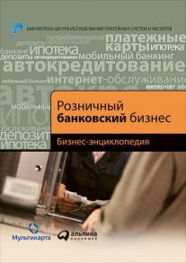 Розничный банковский бизнес: Бизнес-энциклопедия / Коллектив авторов