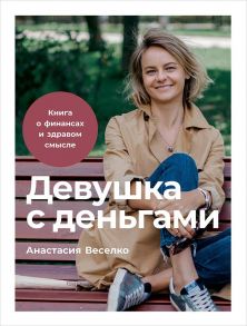 Девушка с деньгами: Книга о финансах и здравом смысле - Веселко Анастасия