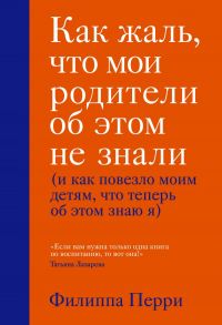 Как жаль, что мои родители об этом не знали (и как повезло моим детям, что теперь об этом знаю я) - Перри Филиппа