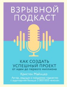 Взрывной подкаст. Как создать успешный проект от идеи до первого миллиона - Майнцер Кристен