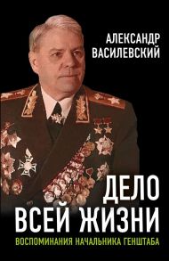 Дело всей жизни: Воспоминания начальника Генштаба - Василевский Александр Михайлович