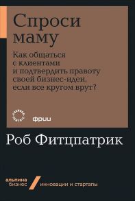 Спроси маму: Как общаться с клиентами и подтвердить правоту своей бизнес-идеи, если все кругом врут? - Фитцпатрик Роб