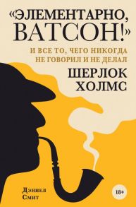 "Элементарно, Ватсон! " и все то, чего никогда не говорил и не делал Шерлок Холмс - Смит Дэниел