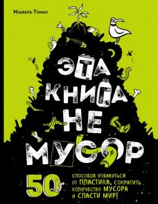 Эта книга не мусор: 50 способов избавиться от пластика, сократить количество мусора и спасти мир! - Томас Изабель