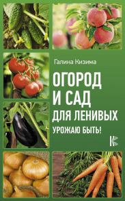 Огород и сад для ленивых. Урожаю быть! / Кизима Галина Александровна