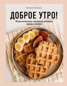 Доброе утро! 50 растительных завтраков, которые ждешь с вечера - Туманова Наталья Юрьевна