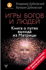 Игры богов и людей. Книга о путях выхода из Матрицы - Дубковский Владимир Евгеньевич, Дубковская Валерия Александровна