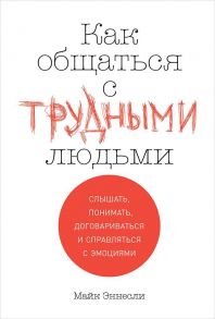 Как общаться с трудными людьми: Слышать, понимать, договариваться и справляться с эмоциями - Эннесли Майк