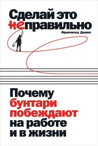 Сделай это неправильно: Почему бунтари побеждают на работе и в жизни - Джино Ф.