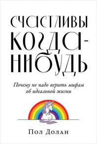 Счастливы когда-нибудь: Почему не надо верить мифам об идеальной жизни / Долан П.