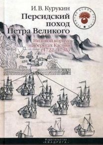 Персидский поход Петра Великого. Низовой корпус на берегах Каспия (1722-1735). 2-е изд., испр / Курукин Игорь Владимирович