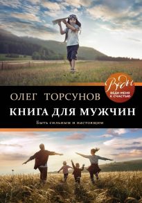 Книга для мужчин. Быть сильным и настоящим / Торсунов Олег Геннадьевич