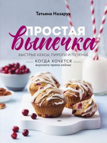 Простая выпечка. Быстрые кексы, пироги и печенье когда хочется вкусного прямо сейчас - Назарук Татьяна Владимировна