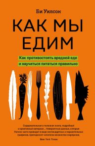 Как мы едим. Как противостоять вредной еде и научиться питаться правильно - Уилсон Би