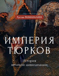 Империя тюрков. История великой цивилизации / Рахманалиев Рустан