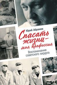 Спасать жизни — моя профессия. Воспоминания советского хирурга - Абрамов Юрий