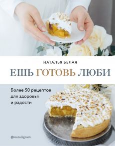 Ешь, готовь, люби. Более 50 рецептов для здоровья и радости. - Белая Наталья