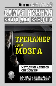 Тренажер для мозга. Методики агентов спецслужб - развитие интеллекта, памяти и внимания / Могучий Антон