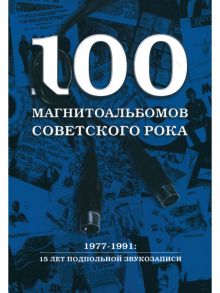 100 магнитоальбомов советского рока. Избранные страницы истории отечественного рока. 1977-1991: 15 лет подпольной звукозаписи - Кушнир Александр Исаакович