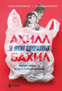 Ахилл не носил одноразовых бахил. Понятное руководство по экологичному образу жизни - Мироненко Ольга Михайловна, Мироненко Елена Михайловна