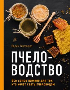 Пчеловодство. Все самое важное для тех, кто хочет стать пчеловодом / Тихомиров Вадим Витальевич