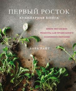 Первый росток. Яркие веганские рецепты для правильного сезонного питания - Райт Лора