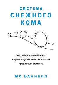 Система снежного кома. Как побеждать в бизнесе и превращать клиентов в своих преданных фанатов - Баннелл Мо