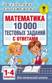 Математика. 10 000 тестовых заданий с ответами. 1-4 классы - Узорова Ольга Васильевна, Нефедова Елена Алексеевна