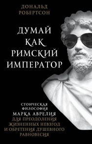 Думай как римский император. Стоическая философия Марка Аврелия для преодоления жизненных невзгод и обретения душевного равновесия - Робертсон Дональд