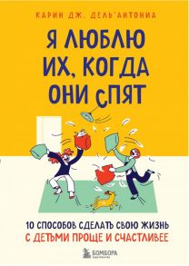 Я люблю их, когда они спят. 10 способов сделать свою жизнь с детьми проще и счастливее - Дель’Антониа Карин Дж.