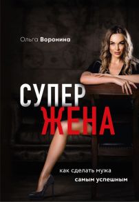 Супержена. Как сделать мужа самым успешным - Воронина Ольга